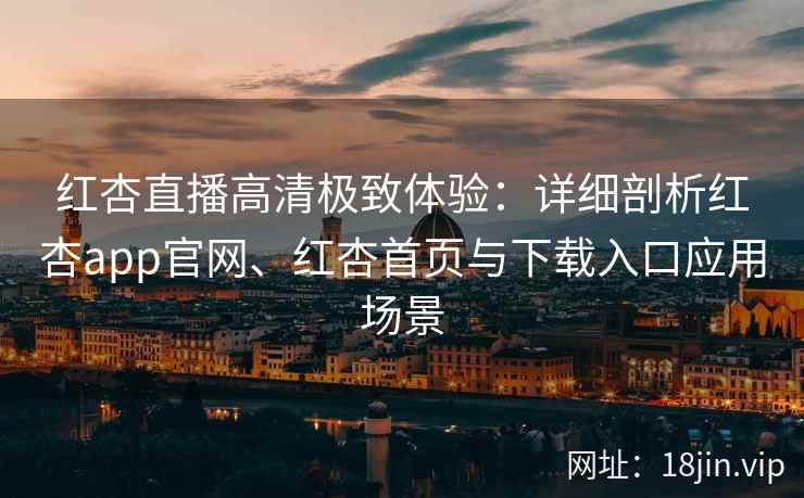 红杏直播高清极致体验：详细剖析红杏app官网、红杏首页与下载入口应用场景