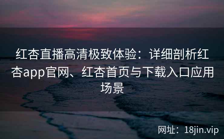 红杏直播高清极致体验：详细剖析红杏app官网、红杏首页与下载入口应用场景