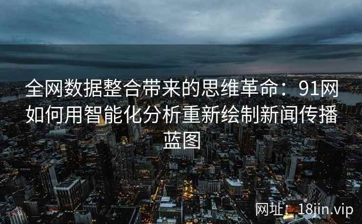 全网数据整合带来的思维革命：91网如何用智能化分析重新绘制新闻传播蓝图