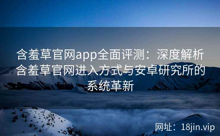 含羞草官网app全面评测：深度解析含羞草官网进入方式与安卓研究所的系统革新