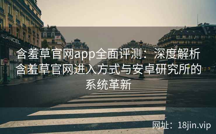 含羞草官网app全面评测：深度解析含羞草官网进入方式与安卓研究所的系统革新