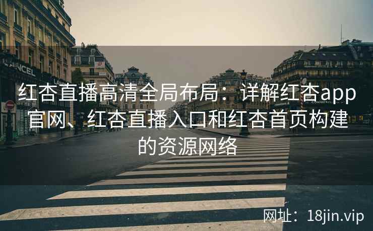 红杏直播高清全局布局：详解红杏app官网、红杏直播入口和红杏首页构建的资源网络
