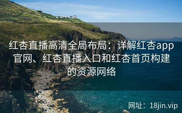 红杏直播高清全局布局：详解红杏app官网、红杏直播入口和红杏首页构建的资源网络
