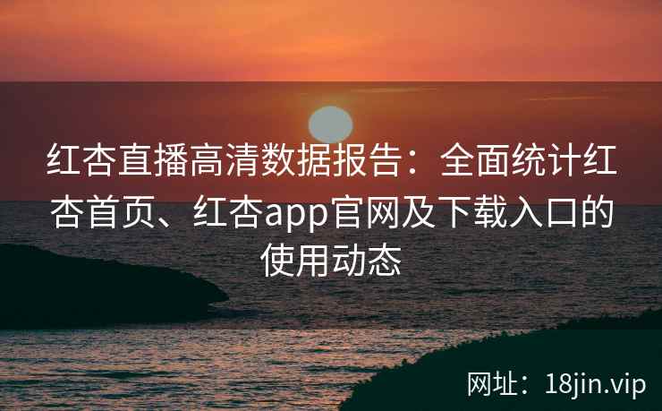 红杏直播高清数据报告：全面统计红杏首页、红杏app官网及下载入口的使用动态