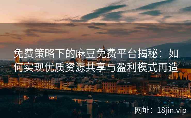 免费策略下的麻豆免费平台揭秘：如何实现优质资源共享与盈利模式再造
