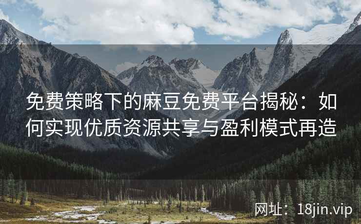 免费策略下的麻豆免费平台揭秘：如何实现优质资源共享与盈利模式再造