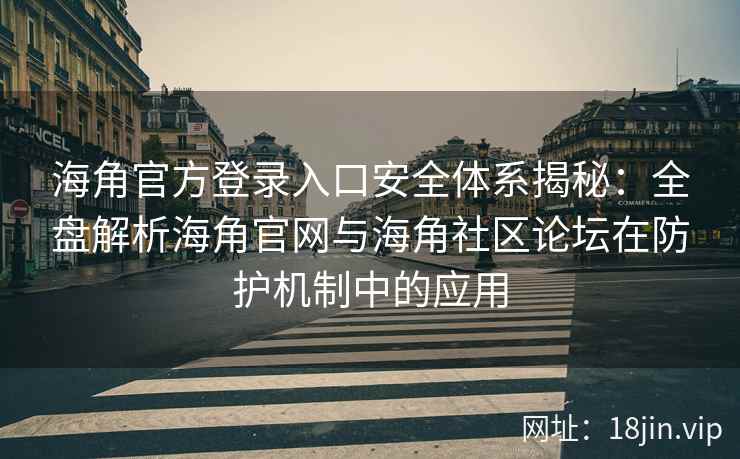 海角官方登录入口安全体系揭秘：全盘解析海角官网与海角社区论坛在防护机制中的应用