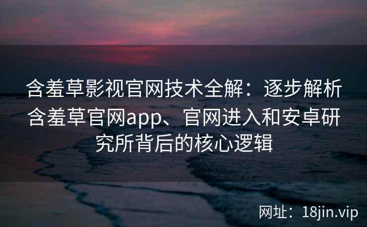 含羞草影视官网技术全解：逐步解析含羞草官网app、官网进入和安卓研究所背后的核心逻辑