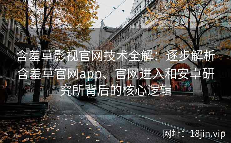 含羞草影视官网技术全解：逐步解析含羞草官网app、官网进入和安卓研究所背后的核心逻辑