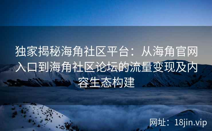 独家揭秘海角社区平台：从海角官网入口到海角社区论坛的流量变现及内容生态构建