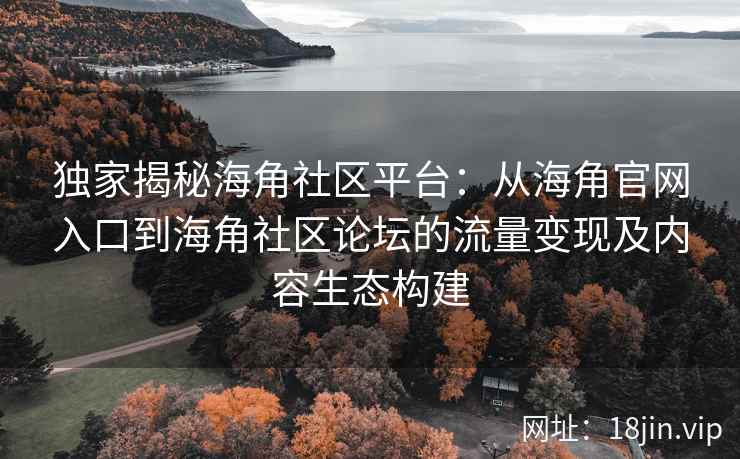 独家揭秘海角社区平台：从海角官网入口到海角社区论坛的流量变现及内容生态构建