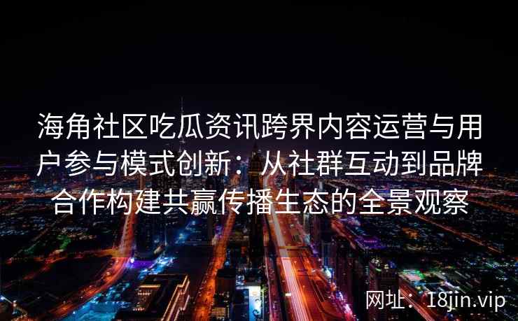 海角社区吃瓜资讯跨界内容运营与用户参与模式创新：从社群互动到品牌合作构建共赢传播生态的全景观察