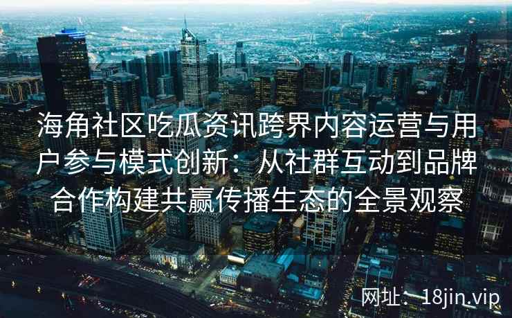 海角社区吃瓜资讯跨界内容运营与用户参与模式创新：从社群互动到品牌合作构建共赢传播生态的全景观察