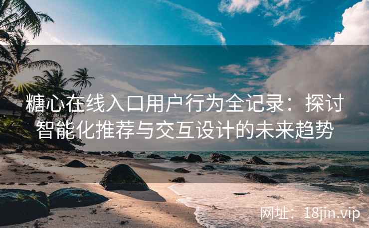 糖心在线入口用户行为全记录：探讨智能化推荐与交互设计的未来趋势