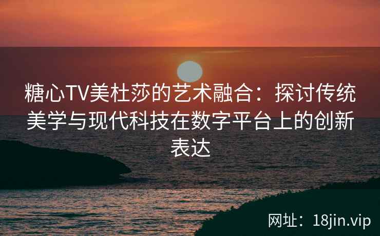 糖心TV美杜莎的艺术融合：探讨传统美学与现代科技在数字平台上的创新表达