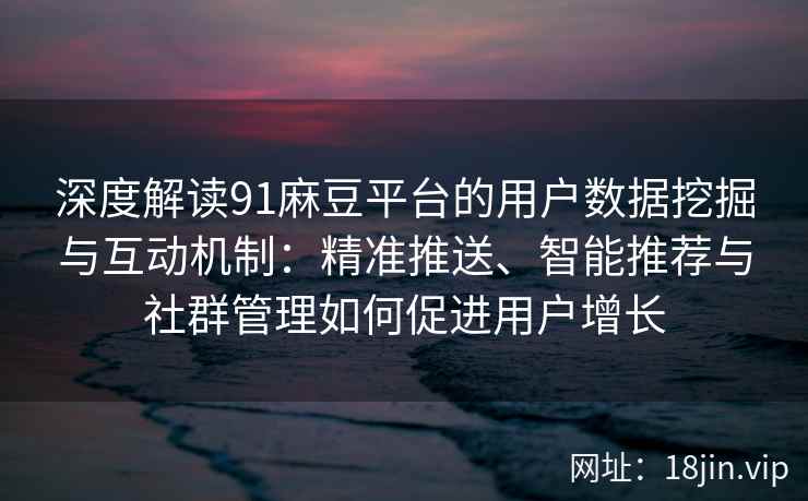 深度解读91麻豆平台的用户数据挖掘与互动机制：精准推送、智能推荐与社群管理如何促进用户增长