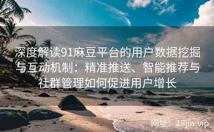 深度解读91麻豆平台的用户数据挖掘与互动机制：精准推送、智能推荐与社群管理如何促进用户增长