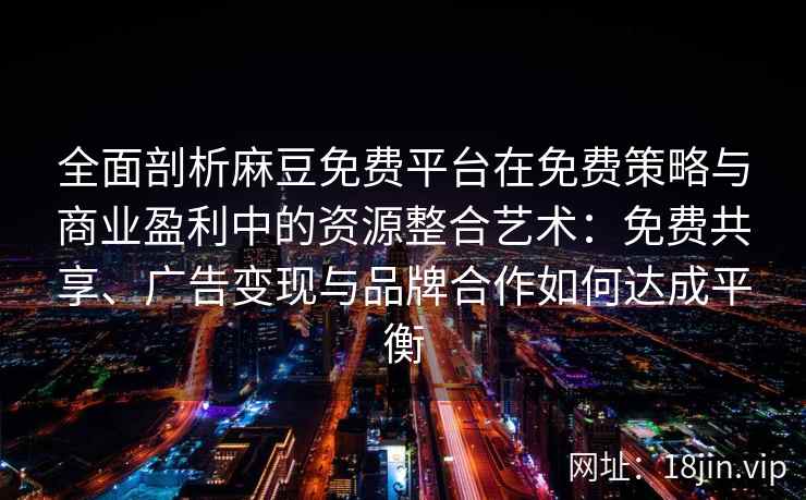 全面剖析麻豆免费平台在免费策略与商业盈利中的资源整合艺术：免费共享、广告变现与品牌合作如何达成平衡