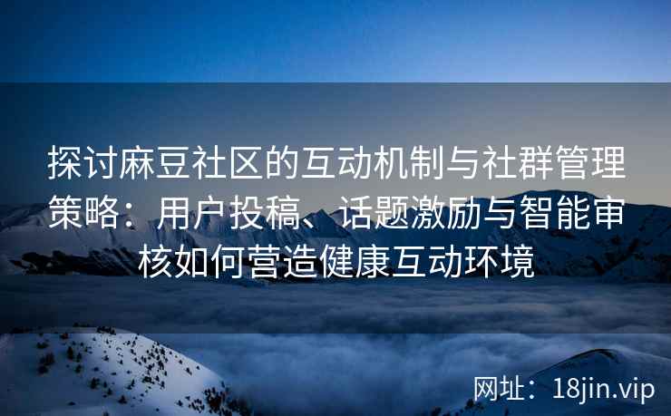 探讨麻豆社区的互动机制与社群管理策略：用户投稿、话题激励与智能审核如何营造健康互动环境