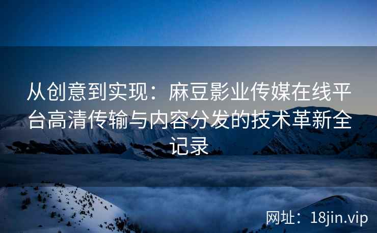 从创意到实现：麻豆影业传媒在线平台高清传输与内容分发的技术革新全记录