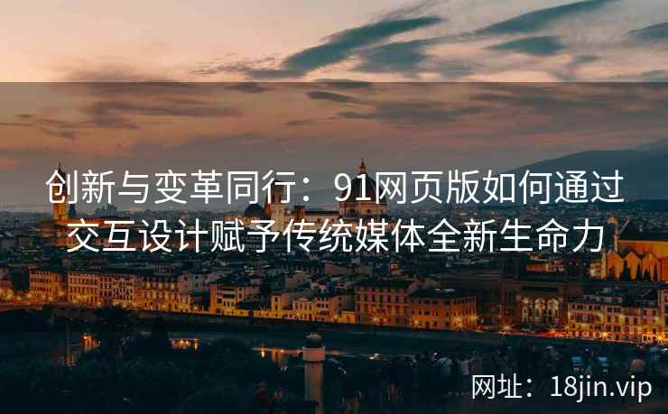 创新与变革同行：91网页版如何通过交互设计赋予传统媒体全新生命力