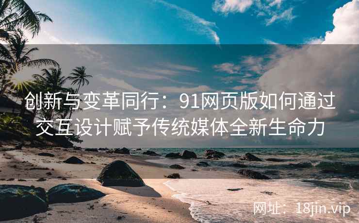创新与变革同行：91网页版如何通过交互设计赋予传统媒体全新生命力
