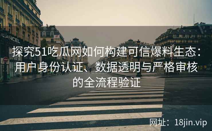 探究51吃瓜网如何构建可信爆料生态：用户身份认证、数据透明与严格审核的全流程验证