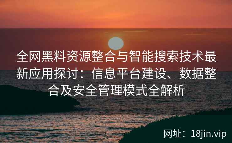 全网黑料资源整合与智能搜索技术最新应用探讨：信息平台建设、数据整合及安全管理模式全解析