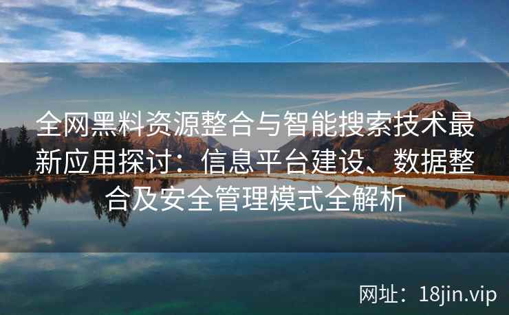全网黑料资源整合与智能搜索技术最新应用探讨：信息平台建设、数据整合及安全管理模式全解析