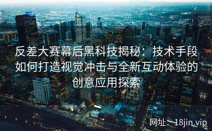反差大赛幕后黑科技揭秘：技术手段如何打造视觉冲击与全新互动体验的创意应用探索