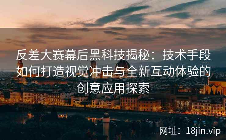 反差大赛幕后黑科技揭秘：技术手段如何打造视觉冲击与全新互动体验的创意应用探索