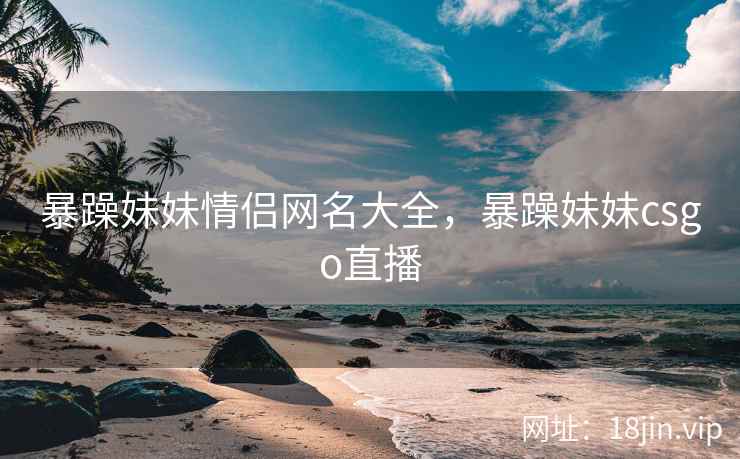 暴躁妹妹情侣网名大全，暴躁妹妹csgo直播