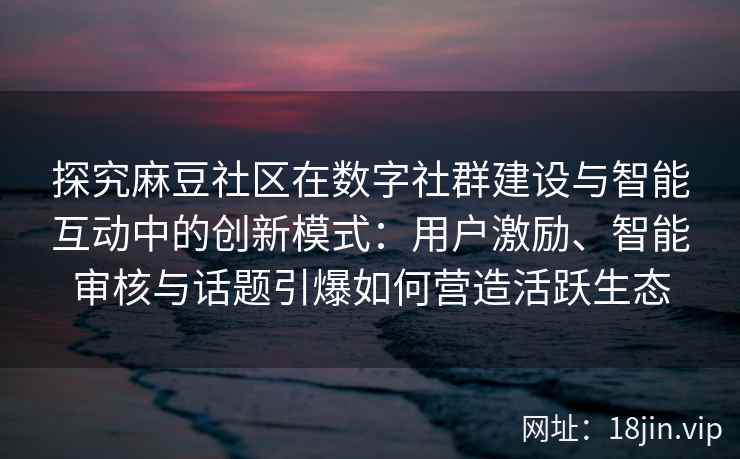 探究麻豆社区在数字社群建设与智能互动中的创新模式：用户激励、智能审核与话题引爆如何营造活跃生态