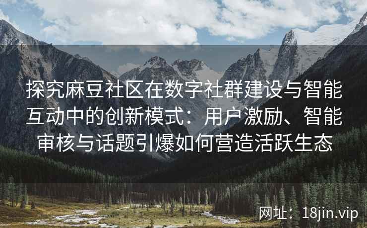 探究麻豆社区在数字社群建设与智能互动中的创新模式：用户激励、智能审核与话题引爆如何营造活跃生态
