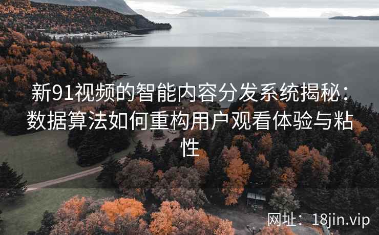 新91视频的智能内容分发系统揭秘：数据算法如何重构用户观看体验与粘性