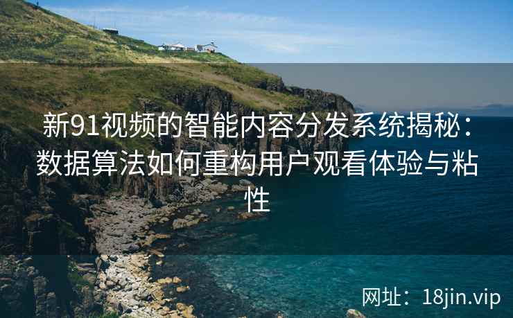 新91视频的智能内容分发系统揭秘：数据算法如何重构用户观看体验与粘性