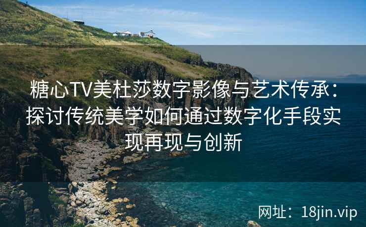 糖心TV美杜莎数字影像与艺术传承：探讨传统美学如何通过数字化手段实现再现与创新