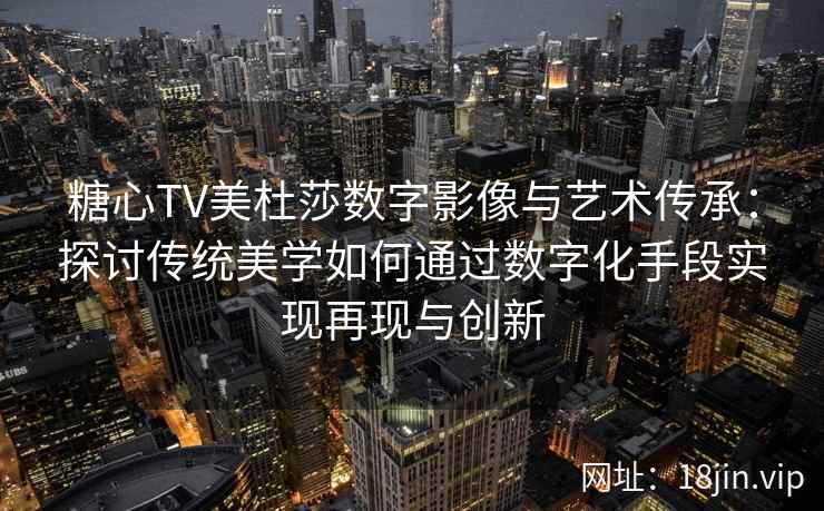 糖心TV美杜莎数字影像与艺术传承：探讨传统美学如何通过数字化手段实现再现与创新