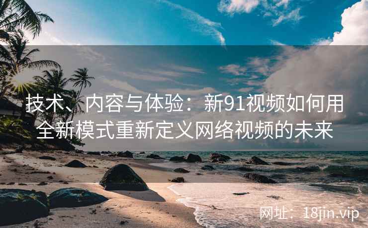 技术、内容与体验：新91视频如何用全新模式重新定义网络视频的未来