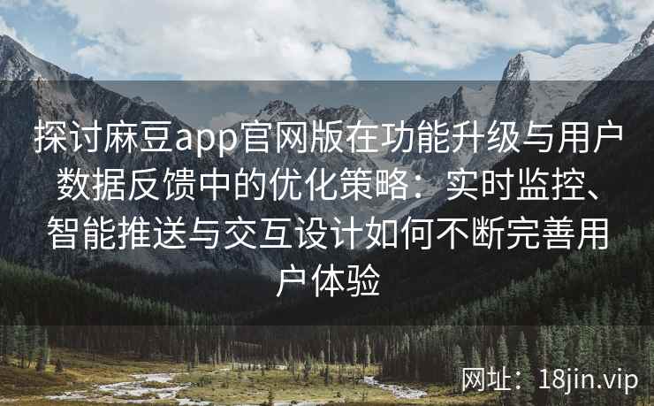 探讨麻豆app官网版在功能升级与用户数据反馈中的优化策略：实时监控、智能推送与交互设计如何不断完善用户体验