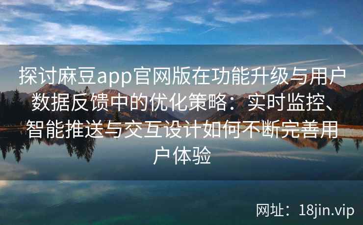 探讨麻豆app官网版在功能升级与用户数据反馈中的优化策略：实时监控、智能推送与交互设计如何不断完善用户体验