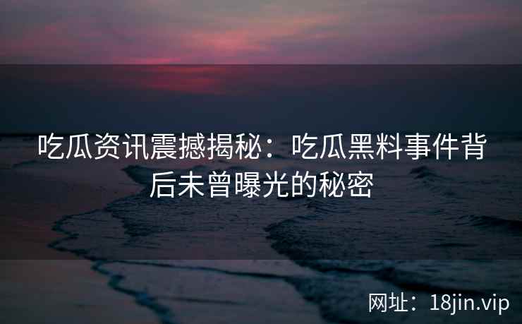吃瓜资讯震撼揭秘：吃瓜黑料事件背后未曾曝光的秘密
