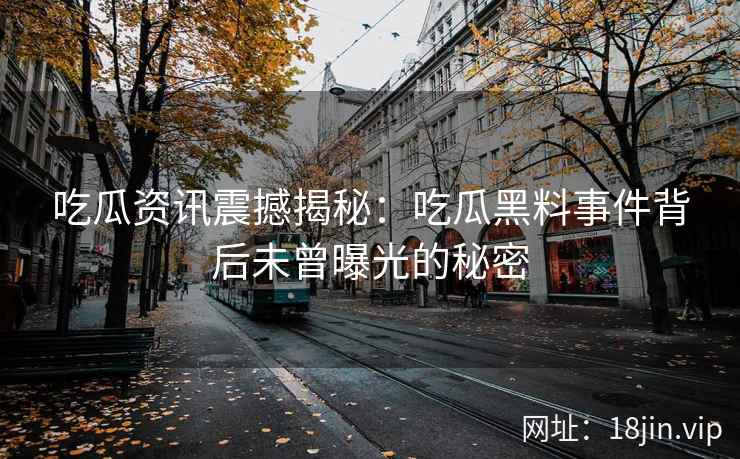吃瓜资讯震撼揭秘：吃瓜黑料事件背后未曾曝光的秘密