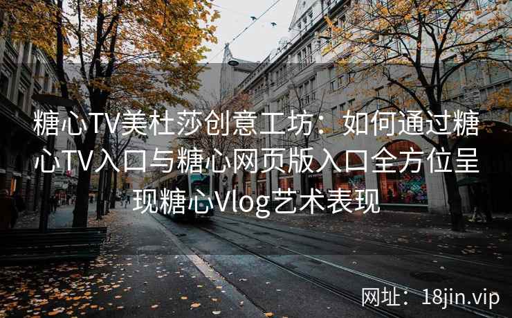 糖心TV美杜莎创意工坊：如何通过糖心TV入口与糖心网页版入口全方位呈现糖心Vlog艺术表现