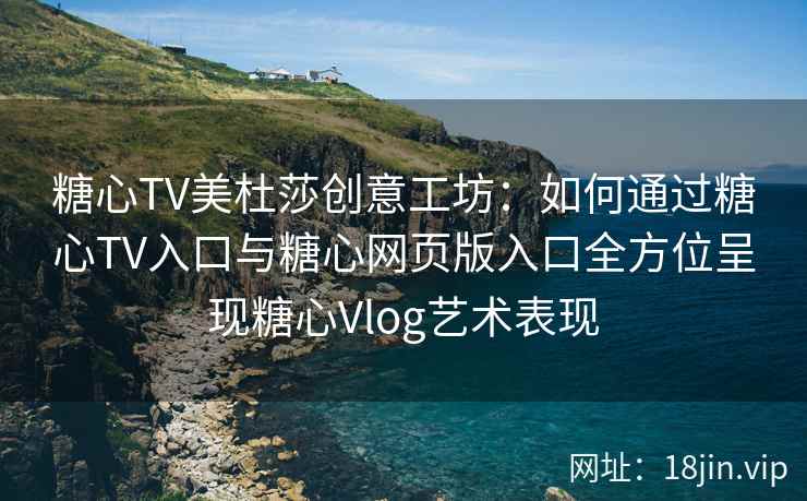 糖心TV美杜莎创意工坊：如何通过糖心TV入口与糖心网页版入口全方位呈现糖心Vlog艺术表现