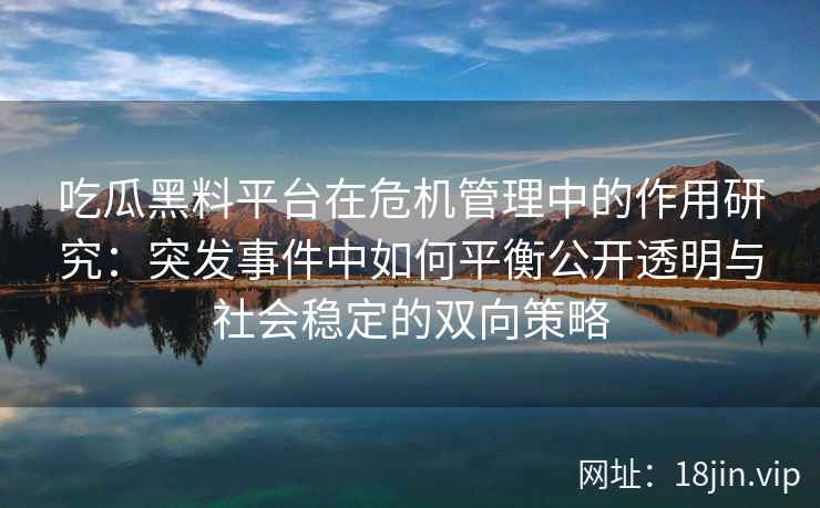 吃瓜黑料平台在危机管理中的作用研究：突发事件中如何平衡公开透明与社会稳定的双向策略