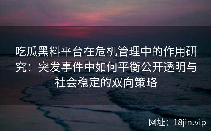 吃瓜黑料平台在危机管理中的作用研究：突发事件中如何平衡公开透明与社会稳定的双向策略