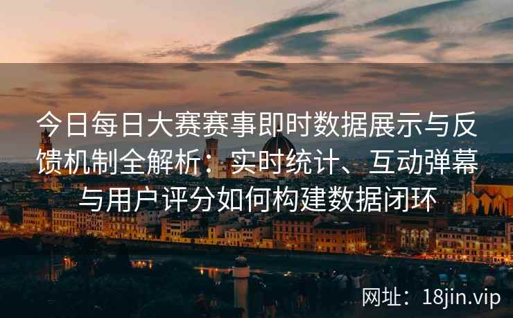 今日每日大赛赛事即时数据展示与反馈机制全解析：实时统计、互动弹幕与用户评分如何构建数据闭环
