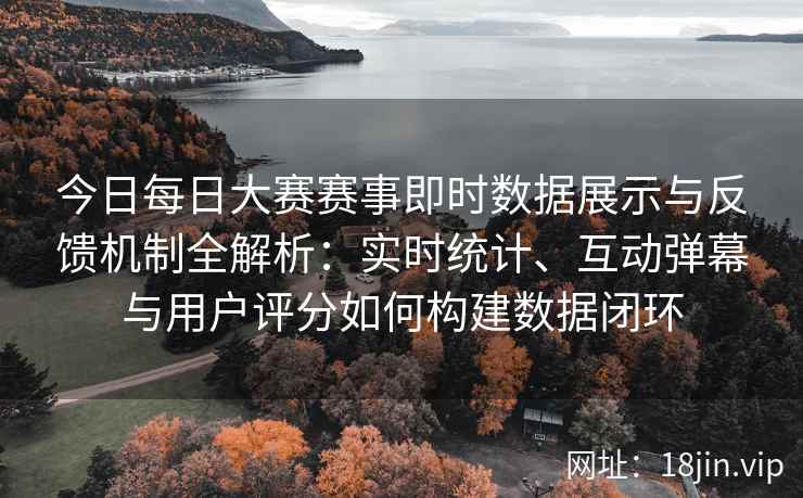 今日每日大赛赛事即时数据展示与反馈机制全解析：实时统计、互动弹幕与用户评分如何构建数据闭环