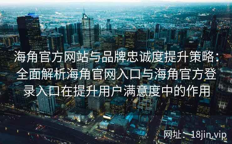 海角官方网站与品牌忠诚度提升策略：全面解析海角官网入口与海角官方登录入口在提升用户满意度中的作用